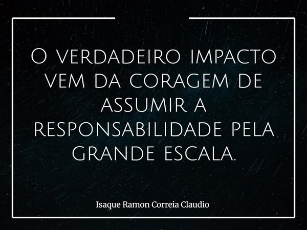 O verdadeiro impacto vem da coragem de assumir a responsabilidade pela grande escala.... Frase de Isaque Ramon Correia Claudio.