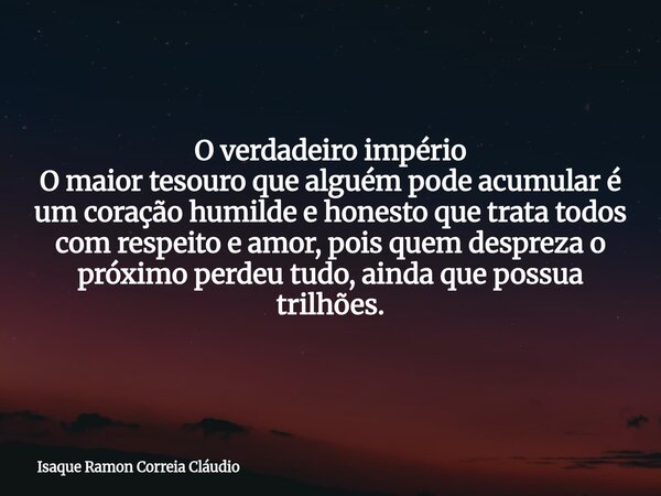 O verdadeiro império O maior tesouro que alguém pode acumular é um coração humilde e honesto que trata todos com respeito e amor, pois quem despreza o próximo p... Frase de Isaque Ramon Correia Cláudio.