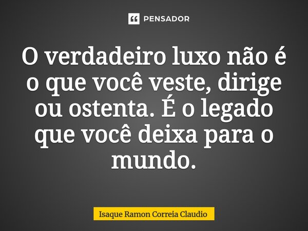⁠O verdadeiro luxo não é o que você veste, dirige ou ostenta. É o legado que você deixa para o mundo.... Frase de Isaque Ramon Correia Claudio.