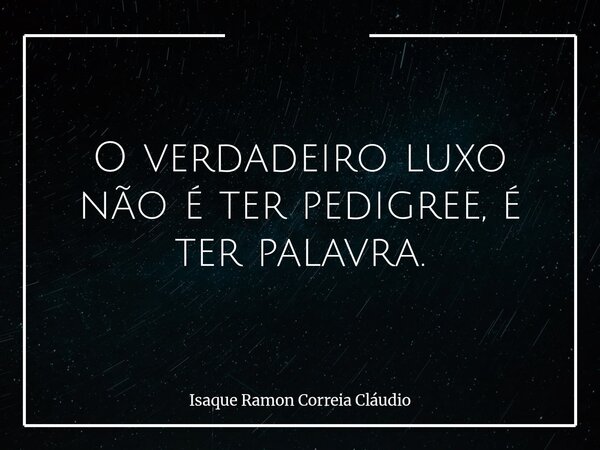 O verdadeiro luxo não é ter pedigree, é ter palavra.... Frase de Isaque Ramon Correia Cláudio.
