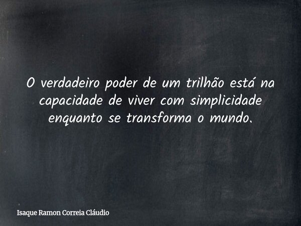 O verdadeiro poder de um trilhão está na capacidade de viver com simplicidade enquanto se transforma o mundo.... Frase de Isaque Ramon Correia Cláudio.