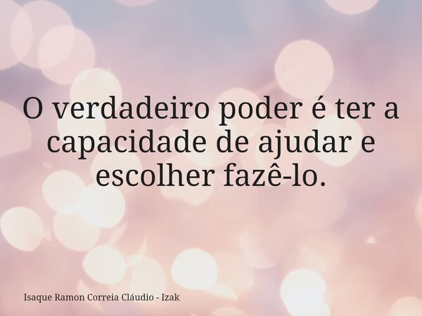O verdadeiro poder é ter a capacidade de ajudar e escolher fazê-lo.... Frase de Isaque Ramon Correia Cláudio - Izak.
