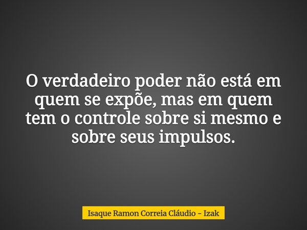 O verdadeiro poder não está em quem se expõe, mas em quem tem o controle sobre si mesmo e sobre seus impulsos.... Frase de Isaque Ramon Correia Cláudio - Izak.