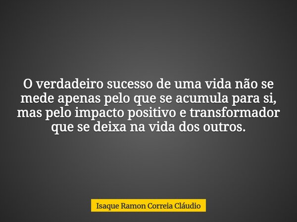 O verdadeiro sucesso de uma vida não se mede apenas pelo que se acumula para si, mas pelo impacto positivo e transformador que se deixa na vida dos outros.... Frase de Isaque Ramon Correia Cláudio.
