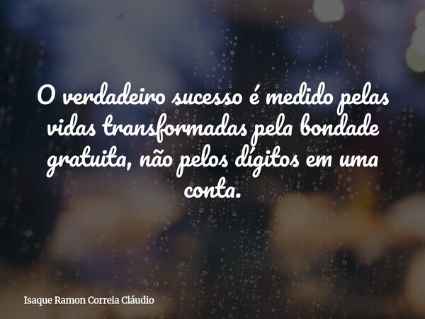 O verdadeiro sucesso é medido pelas vidas transformadas pela bondade gratuita, não pelos dígitos em uma conta.... Frase de Isaque Ramon Correia Cláudio.