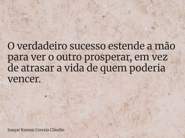 O verdadeiro sucesso estende a mão para ver o outro prosperar, em vez de atrasar a vida de quem poderia vencer.... Frase de Isaque Ramon Correia Cláudio.
