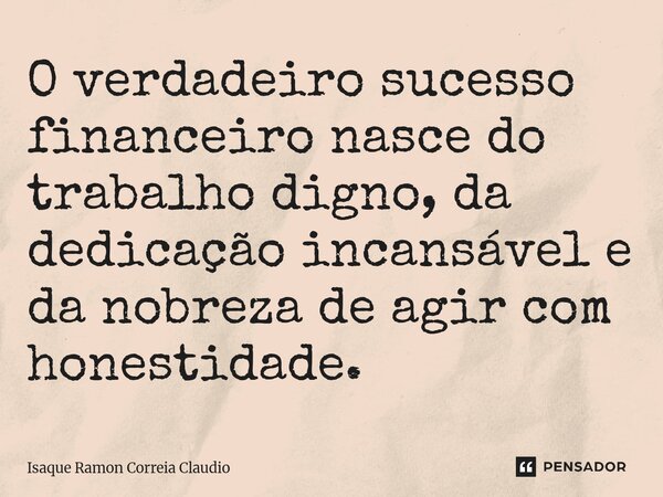 ⁠O verdadeiro sucesso financeiro nasce do trabalho digno, da dedicação incansável e da nobreza de agir com honestidade.... Frase de Isaque Ramon Correia Claudio.