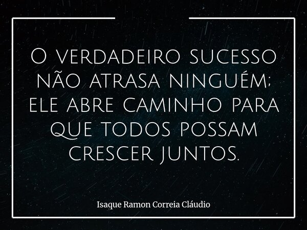 O verdadeiro sucesso não atrasa ninguém; ele abre caminho para que todos possam crescer juntos.... Frase de Isaque Ramon Correia Cláudio.