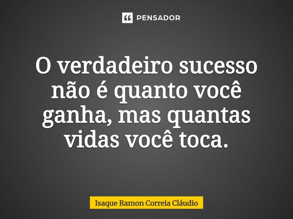 ⁠O verdadeiro sucesso não é quanto você ganha, mas quantas vidas você toca.... Frase de Isaque Ramon Correia Claudio.