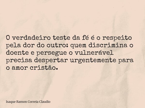 O verdadeiro teste da fé é o respeito pela dor do outro: quem discrimina o doente e persegue o vulnerável precisa despertar urgentemente para o amor cristão.... Frase de Isaque Ramon Correia Claudio.