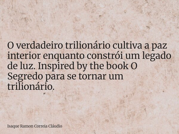 O verdadeiro trilionário cultiva a paz interior enquanto constrói um legado de luz. Inspired by the book O Segredo para se tornar um trilionário.... Frase de Isaque Ramon Correia Cláudio.