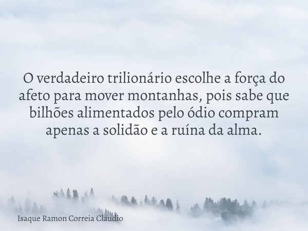 O verdadeiro trilionário escolhe a força do afeto para mover montanhas, pois sabe que bilhões alimentados pelo ódio compram apenas a solidão e a ruína da alma.... Frase de Isaque Ramon Correia Claudio.