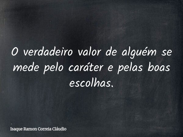O verdadeiro valor de alguém se mede pelo caráter e pelas boas escolhas.... Frase de Isaque Ramon Correia Cláudio.