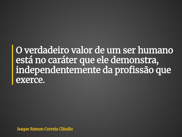 O verdadeiro valor de um ser humano está no caráter que ele demonstra, independentemente da profissão que exerce.... Frase de Isaque Ramon Correia Cláudio.