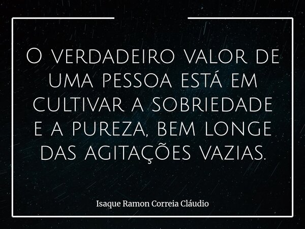 O verdadeiro valor de uma pessoa está em cultivar a sobriedade e a pureza, bem longe das agitações vazias.... Frase de Isaque Ramon Correia Cláudio.