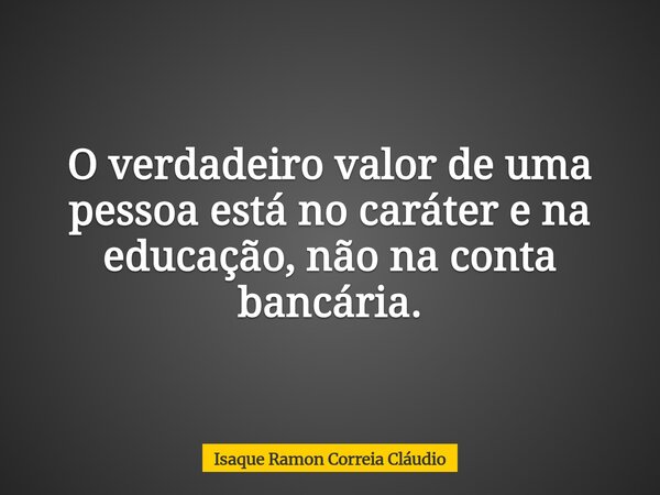 O verdadeiro valor de uma pessoa está no caráter e na educação, não na conta bancária.... Frase de Isaque Ramon Correia Cláudio.