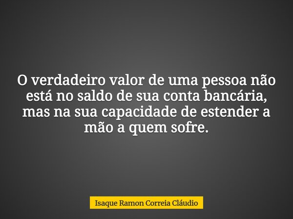 O verdadeiro valor de uma pessoa não está no saldo de sua conta bancária, mas na sua capacidade de estender a mão a quem sofre.... Frase de Isaque Ramon Correia Cláudio.