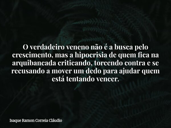 O verdadeiro veneno não é a busca pelo crescimento, mas a hipocrisia de quem fica na arquibancada criticando, torcendo contra e se recusando a mover um dedo par... Frase de Isaque Ramon Correia Cláudio.