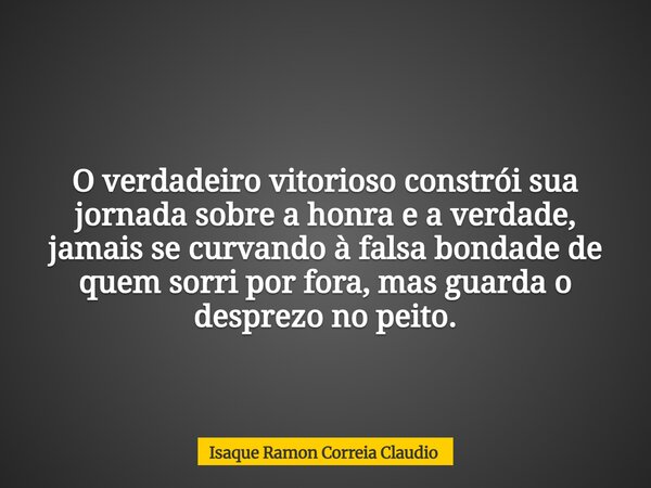 O verdadeiro vitorioso constrói sua jornada sobre a honra e a verdade, jamais se curvando à falsa bondade de quem sorri por fora, mas guarda o desprezo no peito... Frase de Isaque Ramon Correia Claudio.