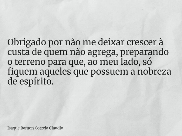 Obrigado por não me deixar crescer à custa de quem não agrega, preparando o terreno para que, ao meu lado, só fiquem aqueles que possuem a nobreza de espírito.... Frase de Isaque Ramon Correia Cláudio.