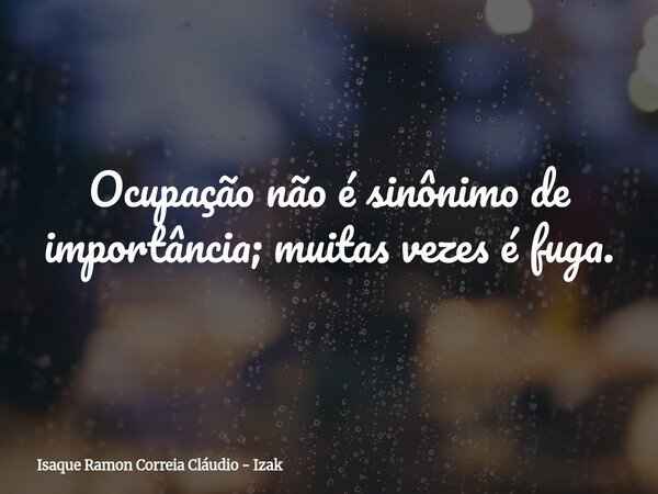 Ocupação não é sinônimo de importância; muitas vezes é fuga.... Frase de Isaque Ramon Correia Cláudio - Izak.