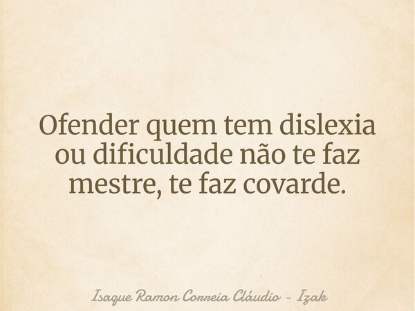 Ofender quem tem dislexia ou dificuldade não te faz mestre, te faz covarde.... Frase de Isaque Ramon Correia Cláudio - Izak.