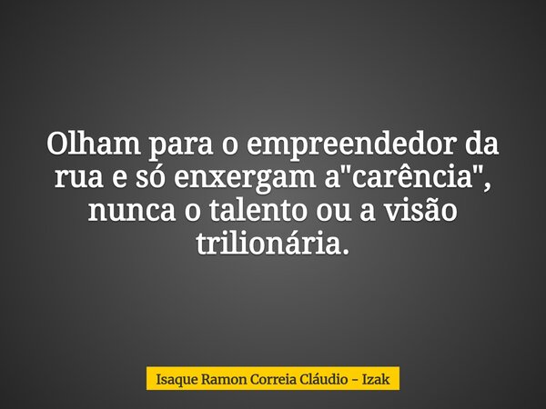 Olham para o empreendedor da rua e só enxergam a "carência", nunca o talento ou a visão trilionária.... Frase de Isaque Ramon Correia Cláudio - Izak.