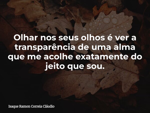 Olhar nos seus olhos é ver a transparência de uma alma que me acolhe exatamente do jeito que sou.... Frase de Isaque Ramon Correia Cláudio.