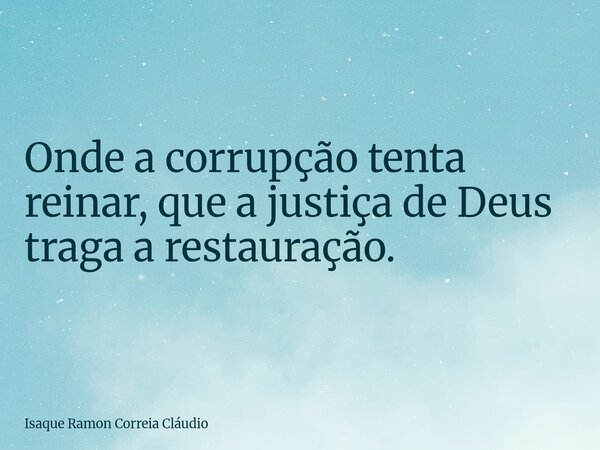 Onde a corrupção tenta reinar, que a justiça de Deus traga a restauração.... Frase de Isaque Ramon Correia Cláudio.