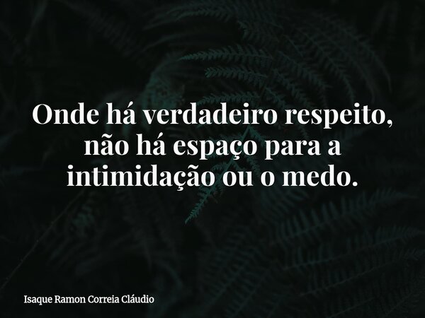 Onde há verdadeiro respeito, não há espaço para a intimidação ou o medo.... Frase de Isaque Ramon Correia Cláudio.