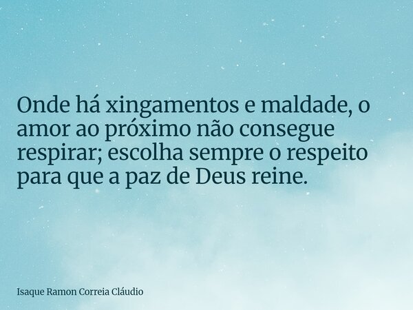 Onde há xingamentos e maldade, o amor ao próximo não consegue respirar; escolha sempre o respeito para que a paz de Deus reine.... Frase de Isaque Ramon Correia Cláudio.