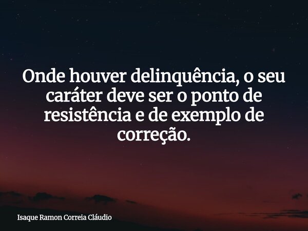 Onde houver delinquência, o seu caráter deve ser o ponto de resistência e de exemplo de correção.... Frase de Isaque Ramon Correia Cláudio.