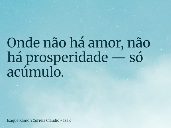 Onde não há amor, não há prosperidade — só acúmulo.... Frase de Isaque Ramon Correia Cláudio - Izak.