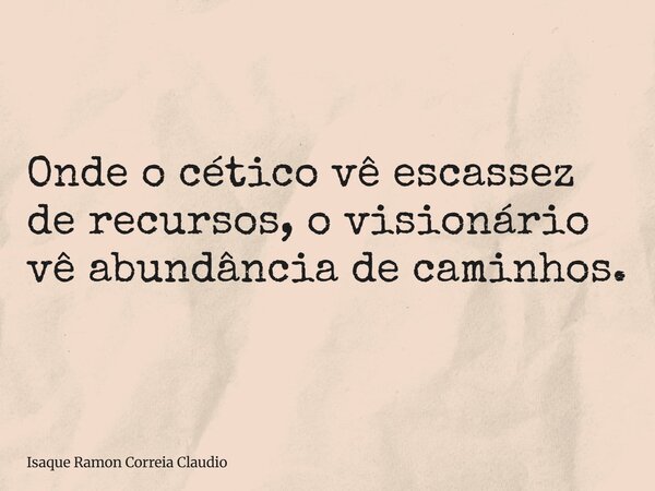Onde o cético vê escassez de recursos, o visionário vê abundância de caminhos.... Frase de Isaque Ramon Correia Claudio.