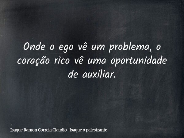 Onde o ego vê um problema, o coração rico vê uma oportunidade de auxiliar.... Frase de Isaque Ramon Correia Claudio -Isaque o palestrante.