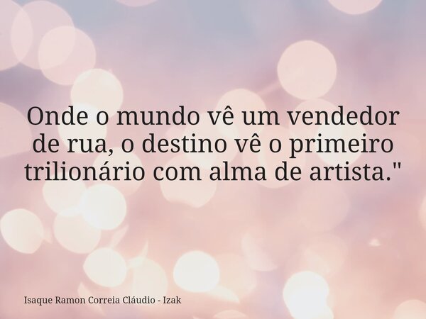 Onde o mundo vê um vendedor de rua, o destino vê o primeiro trilionário com alma de artista."... Frase de Isaque Ramon Correia Cláudio - Izak.