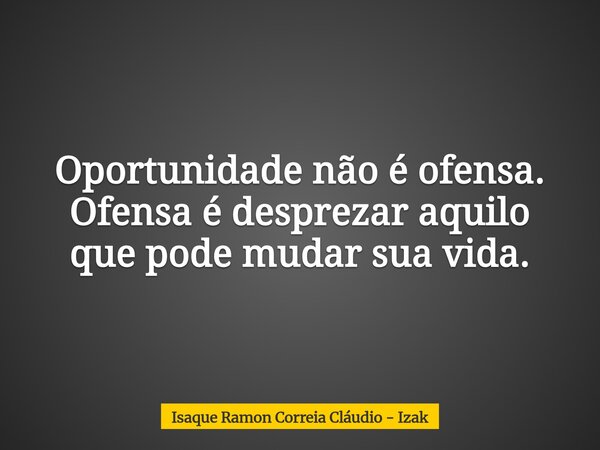 Oportunidade não é ofensa. Ofensa é desprezar aquilo que pode mudar sua vida.... Frase de Isaque Ramon Correia Cláudio - Izak.