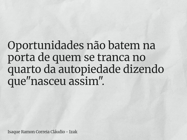 Oportunidades não batem na porta de quem se tranca no quarto da autopiedade dizendo que "nasceu assim".... Frase de Isaque Ramon Correia Cláudio - Izak.