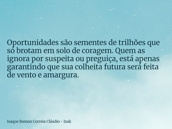 Oportunidades são sementes de trilhões que só brotam em solo de coragem. Quem as ignora por suspeita ou preguiça, está apenas garantindo que sua colheita futura... Frase de Isaque Ramon Correia Cláudio - Izak.