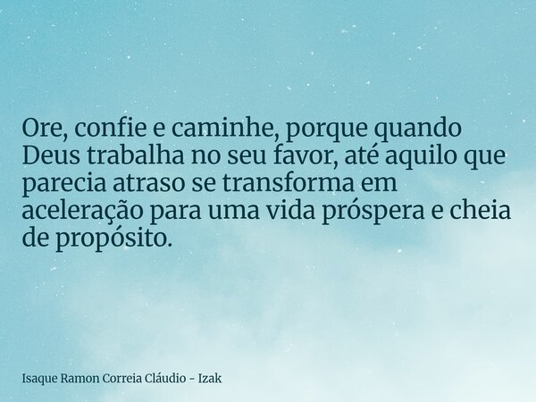 Ore, confie e caminhe, porque quando Deus trabalha no seu favor, até aquilo que parecia atraso se transforma em aceleração para uma vida próspera e cheia de pro... Frase de Isaque Ramon Correia Cláudio - Izak.
