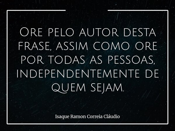Ore pelo autor desta frase, assim como ore por todas as pessoas, independentemente de quem sejam.... Frase de Isaque Ramon Correia Cláudio.