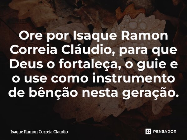 ⁠Ore por Isaque Ramon Correia Cláudio, para que Deus o fortaleça, o guie e o use como instrumento de bênção nesta geração.... Frase de Isaque Ramon Correia Claudio.