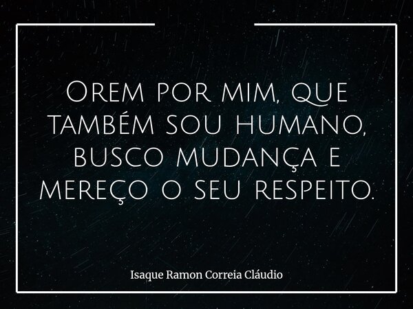 Orem por mim, que também sou humano, busco mudança e mereço o seu respeito.... Frase de Isaque Ramon Correia Cláudio.