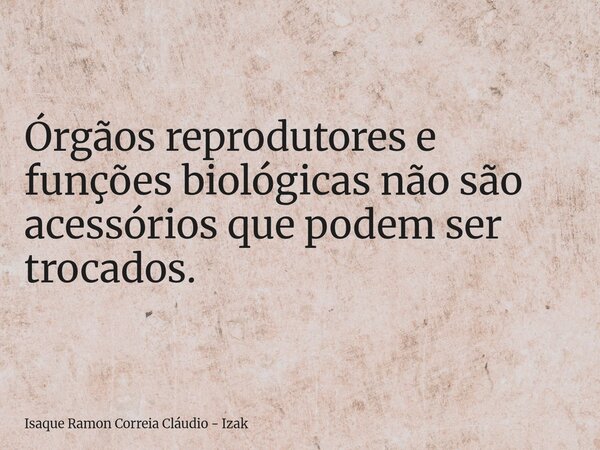 Órgãos reprodutores e funções biológicas não são acessórios que podem ser trocados.... Frase de Isaque Ramon Correia Cláudio - Izak.