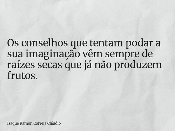 Os conselhos que tentam podar a sua imaginação vêm sempre de raízes secas que já não produzem frutos.... Frase de Isaque Ramon Correia Cláudio.
