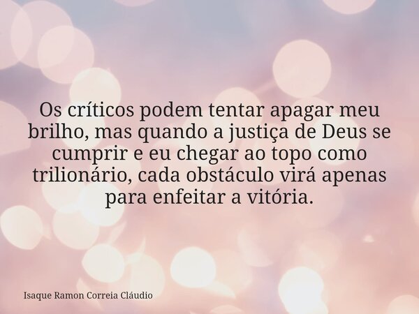Os críticos podem tentar apagar meu brilho, mas quando a justiça de Deus se cumprir e eu chegar ao topo como trilionário, cada obstáculo virá apenas para enfeit... Frase de Isaque Ramon Correia Cláudio.