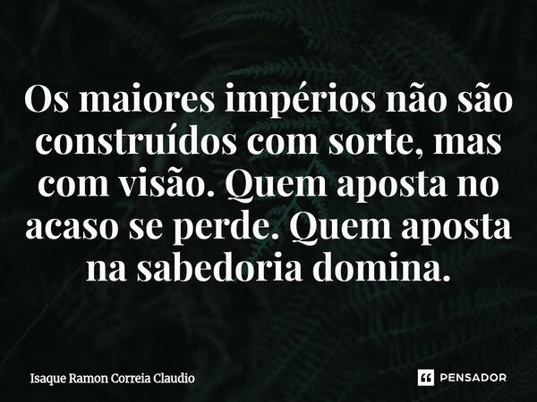 ⁠Os maiores impérios não são construídos com sorte, mas com visão. Quem aposta no acaso se perde. Quem aposta na sabedoria domina.... Frase de Isaque Ramon Correia Claudio.