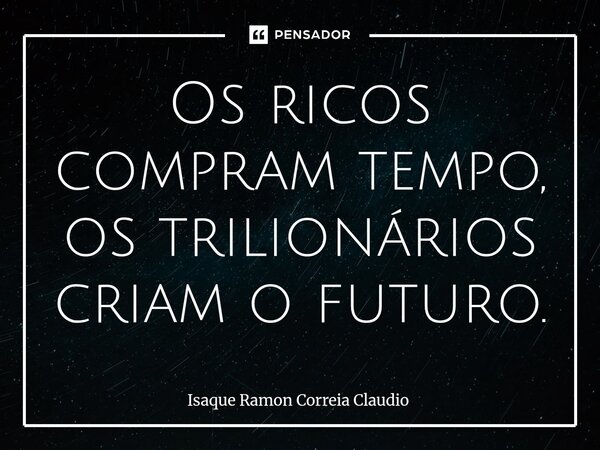 ⁠Os ricos compram tempo, os trilionários criam o futuro.... Frase de Isaque Ramon Correia Claudio.