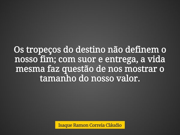 Os tropeços do destino não definem o nosso fim; com suor e entrega, a vida mesma faz questão de nos mostrar o tamanho do nosso valor.... Frase de Isaque Ramon Correia Cláudio.