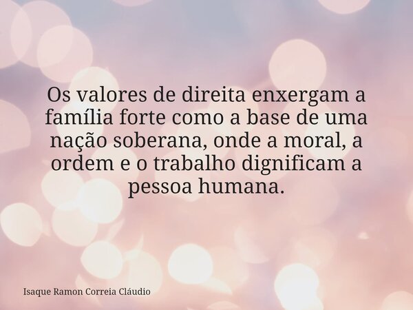 Os valores de direita enxergam a família forte como a base de uma nação soberana, onde a moral, a ordem e o trabalho dignificam a pessoa humana.... Frase de Isaque Ramon Correia Cláudio.